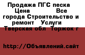 Продажа ПГС песка › Цена ­ 10 000 - Все города Строительство и ремонт » Услуги   . Тверская обл.,Торжок г.